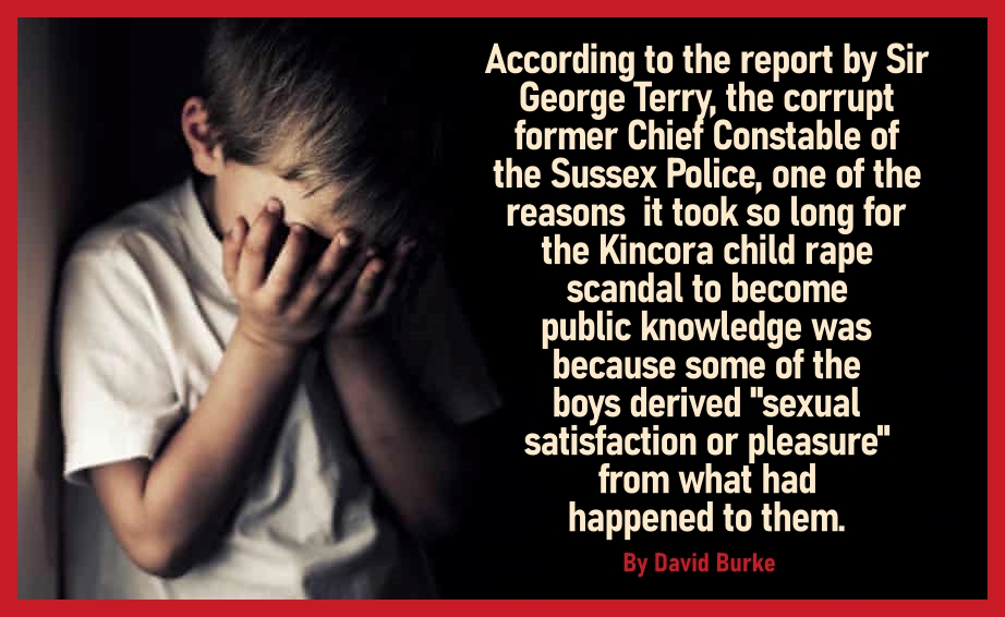 According to the report by Sir George Terry,   children at Kincora derived “sexual satisfaction or pleasure” from being raped. By David Burke.